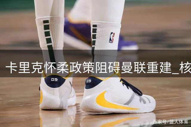 卡里克怀柔政策阻碍曼联重建 核心问题球员均未离队