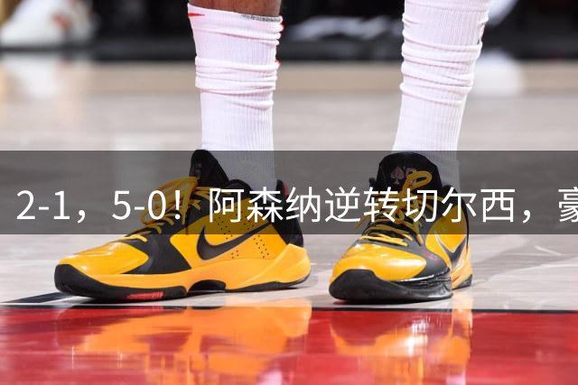 2-1，5-0！阿森纳逆转切尔西，豪取3连胜，亚马尔拉菲尼亚双双爆发，巴萨4连胜甩开皇马